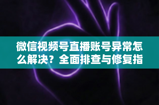 微信视频号直播账号异常怎么解决?全面排查与修复指南助你快速恢复直播 微信视频号直播账号异常怎么解决?全面排查与修复指南助你快速恢复直播