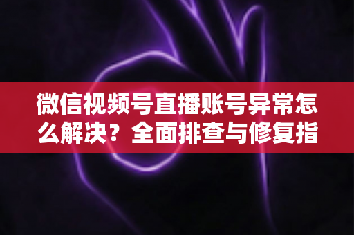 微信视频号直播账号异常怎么解决?全面排查与修复指南助你快速恢复直播 微信视频号直播账号异常怎么解决?全面排查与修复指南助你快速恢复直播