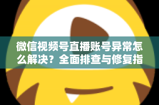 微信视频号直播账号异常怎么解决?全面排查与修复指南助你快速恢复直播 微信视频号直播账号异常怎么解决?全面排查与修复指南助你快速恢复直播