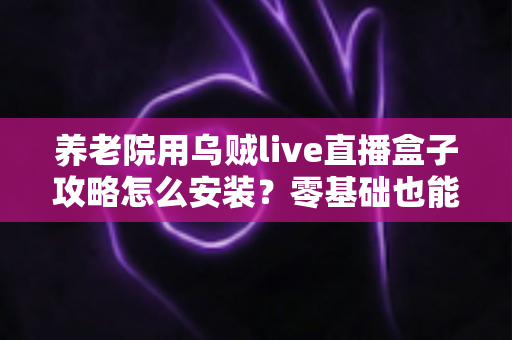 养老院用乌贼live直播盒子攻略怎么安装？零基础也能搞定的完整安装指南