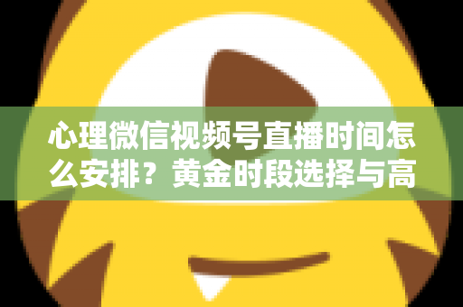 心理微信视频号直播时间怎么安排?黄金时段选择与高效运营全攻略 心理微信视频号直播时间怎么安排?黄金时段选择与高效运营全攻略