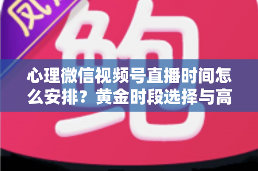 心理微信视频号直播时间怎么安排?黄金时段选择与高效运营全攻略 心理微信视频号直播时间怎么安排?黄金时段选择与高效运营全攻略