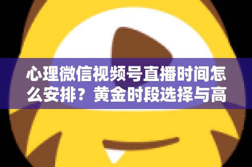 心理微信视频号直播时间怎么安排?黄金时段选择与高效运营全攻略 心理微信视频号直播时间怎么安排?黄金时段选择与高效运营全攻略