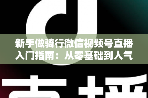 新手做骑行微信视频号直播入门指南:从零基础到人气直播间的完整实战攻略 新手做骑行微信视频号直播入门指南:从零基础到人气直播间的完整实战攻略