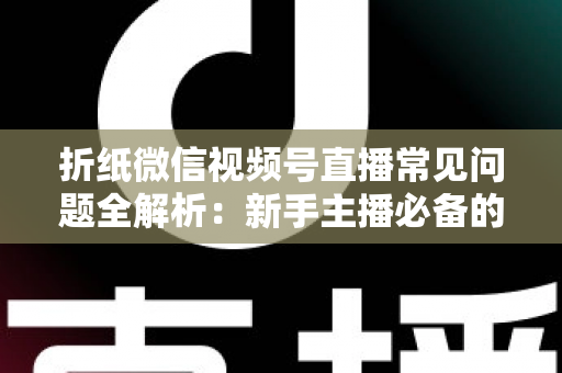 折纸微信视频号直播常见问题全解析:新手主播必备的实战避坑指南 折纸微信视频号直播常见问题全解析:新手主播必备的实战避坑指南