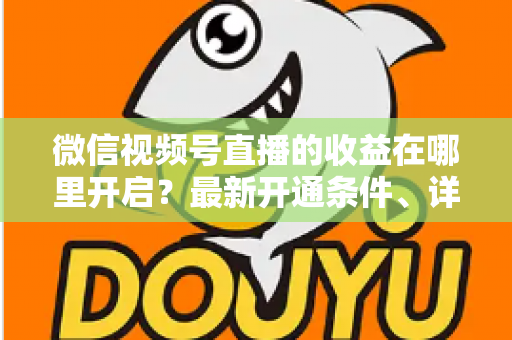微信视频号直播的收益在哪里开启?最新开通条件、详细操作步骤与变现技巧全解析 微信视频号直播的收益在哪里开启?最新开通条件、详细操作步骤与变现技巧全解析