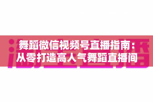 舞蹈微信视频号直播指南:从零打造高人气舞蹈直播间的实战全攻略 舞蹈微信视频号直播指南:从零打造高人气舞蹈直播间的实战全攻略