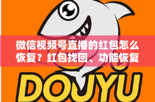 微信视频号直播的红包怎么恢复?红包找回、功能恢复与资金查询一站式实用指南 微信视频号直播的红包怎么恢复?红包找回、功能恢复与资金查询一站式实用指南