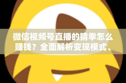 微信视频号直播的猜拳怎么赚钱?全面解析变现模式、实操步骤与避坑指南 微信视频号直播的猜拳怎么赚钱?全面解析变现模式、实操步骤与避坑指南