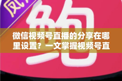 微信视频号直播的分享在哪里设置?一文掌握视频号直播分享完整设置方法与实用引流技巧 微信视频号直播的分享在哪里设置?一文掌握视频号直播分享完整设置方法与实用引流技巧