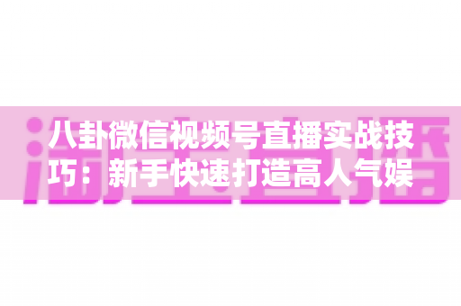 八卦微信视频号直播实战技巧:新手快速打造高人气娱乐直播间的全流程指南 八卦微信视频号直播实战技巧:新手快速打造高人气娱乐直播间的全流程指南