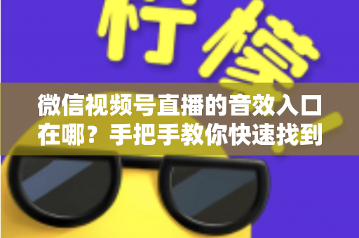 微信视频号直播的音效入口在哪？手把手教你快速找到音效功能，轻松打造高人气直播间