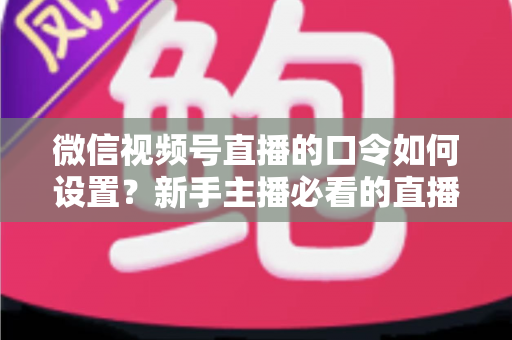 微信视频号直播的口令如何设置?新手主播必看的直播间口令互动与涨粉全攻略 微信视频号直播的口令如何设置?新手主播必看的直播间口令互动与涨粉全攻略