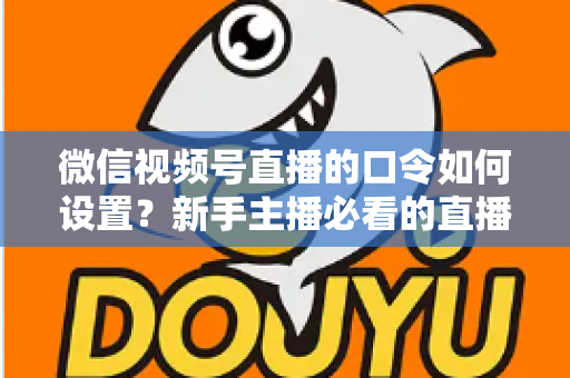 微信视频号直播的口令如何设置?新手主播必看的直播间口令互动与涨粉全攻略 微信视频号直播的口令如何设置?新手主播必看的直播间口令互动与涨粉全攻略