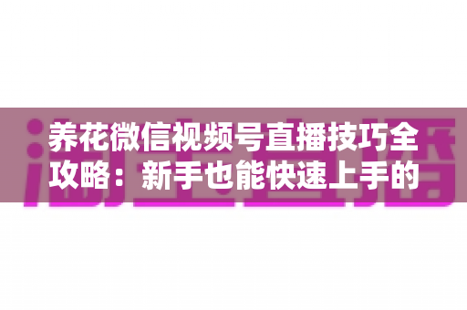 养花微信视频号直播技巧全攻略:新手也能快速上手的实战指南 养花微信视频号直播技巧全攻略:新手也能快速上手的实战指南