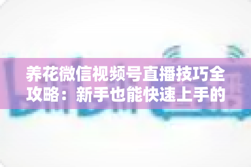 养花微信视频号直播技巧全攻略:新手也能快速上手的实战指南 养花微信视频号直播技巧全攻略:新手也能快速上手的实战指南