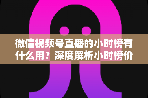 微信视频号直播的小时榜有什么用?深度解析小时榜价值与实战运营指南 微信视频号直播的小时榜有什么用?深度解析小时榜价值与实战运营指南