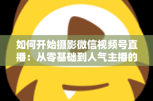 如何开始摄影微信视频号直播:从零基础到人气主播的全方位实战指南 如何开始摄影微信视频号直播:从零基础到人气主播的全方位实战指南
