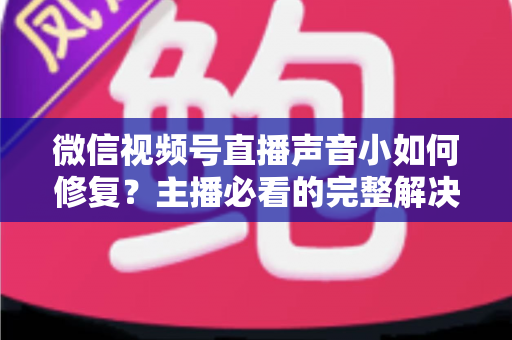 微信视频号直播声音小如何修复?主播必看的完整解决方案与实用音质优化指南 微信视频号直播声音小如何修复?主播必看的完整解决方案与实用音质优化指南