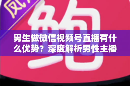 男生做微信视频号直播有什么优势?深度解析男性主播的核心竞争力与变现机会 男生做微信视频号直播有什么优势?深度解析男性主播的核心竞争力与变现机会