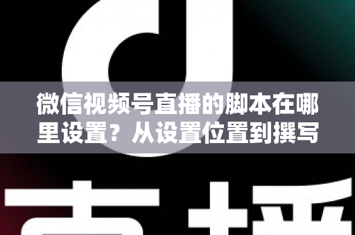 微信视频号直播的脚本在哪里设置？从设置位置到撰写方法的完整指南