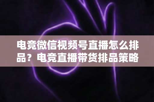 电竞微信视频号直播怎么排品?电竞直播带货排品策略与实战全解析 电竞微信视频号直播怎么排品?电竞直播带货排品策略与实战全解析