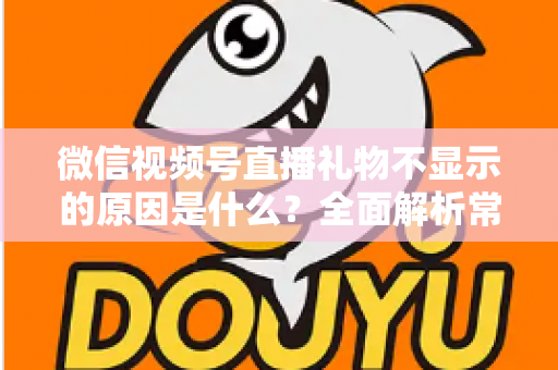 微信视频号直播礼物不显示的原因是什么?全面解析常见原因与高效解决方法 微信视频号直播礼物不显示的原因是什么?全面解析常见原因与高效解决方法