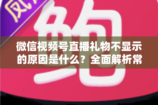 微信视频号直播礼物不显示的原因是什么?全面解析常见原因与高效解决方法 微信视频号直播礼物不显示的原因是什么?全面解析常见原因与高效解决方法
