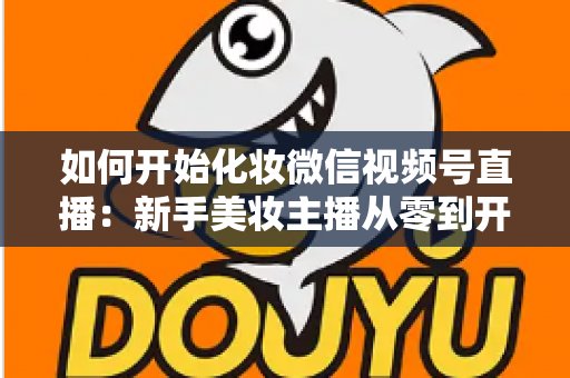 如何开始化妆微信视频号直播:新手美妆主播从零到开播的完整实战指南 如何开始化妆微信视频号直播:新手美妆主播从零到开播的完整实战指南