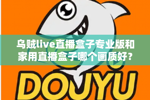 乌贼live直播盒子专业版和家用直播盒子哪个画质好？深度解析两大直播设备画质差异，帮你选出最适合的直播利器