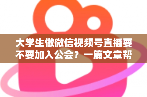 大学生做微信视频号直播要不要加入公会?一篇文章帮你理清利弊、避开坑点、做出聪明选择 大学生做微信视频号直播要不要加入公会?一篇文章帮你理清利弊、避开坑点、做出聪明选择