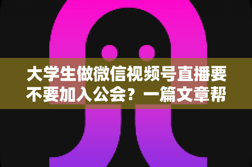 大学生做微信视频号直播要不要加入公会?一篇文章帮你理清利弊、避开坑点、做出聪明选择 大学生做微信视频号直播要不要加入公会?一篇文章帮你理清利弊、避开坑点、做出聪明选择