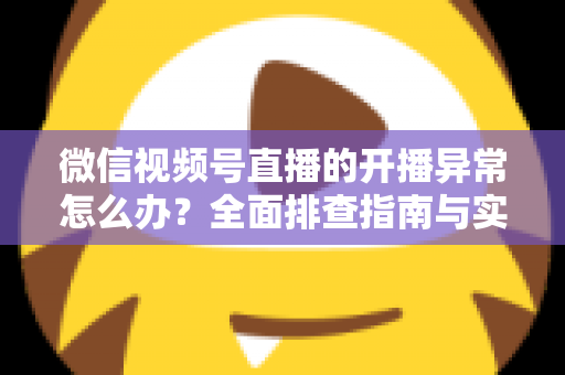 微信视频号直播的开播异常怎么办?全面排查指南与实用解决方案助您快速恢复直播 微信视频号直播的开播异常怎么办?全面排查指南与实用解决方案助您快速恢复直播