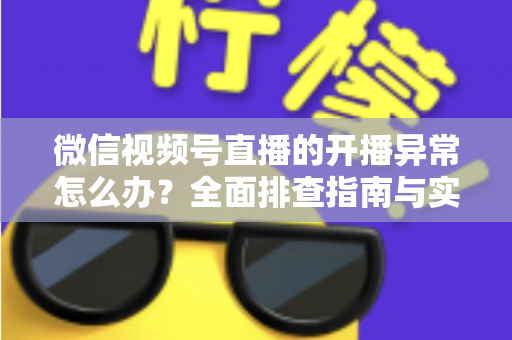 微信视频号直播的开播异常怎么办?全面排查指南与实用解决方案助您快速恢复直播 微信视频号直播的开播异常怎么办?全面排查指南与实用解决方案助您快速恢复直播