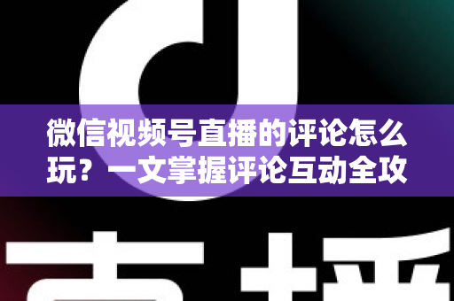 微信视频号直播的评论怎么玩?一文掌握评论互动全攻略与运营实战技巧 微信视频号直播的评论怎么玩?一文掌握评论互动全攻略与运营实战技巧