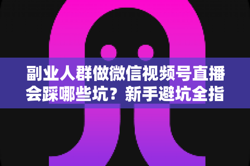 副业人群做微信视频号直播会踩哪些坑?新手避坑全指南,少走弯路多赚钱 副业人群做微信视频号直播会踩哪些坑?新手避坑全指南,少走弯路多赚钱