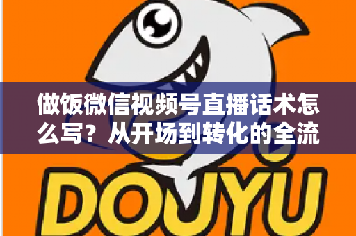 做饭微信视频号直播话术怎么写?从开场到转化的全流程话术指南 做饭微信视频号直播话术怎么写?从开场到转化的全流程话术指南