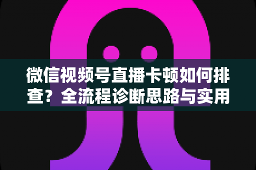 微信视频号直播卡顿如何排查?全流程诊断思路与实用优化技巧一文讲透 微信视频号直播卡顿如何排查?全流程诊断思路与实用优化技巧一文讲透