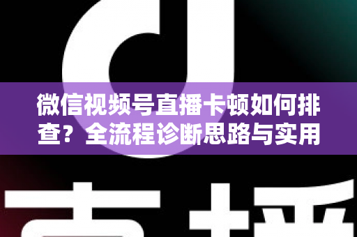 微信视频号直播卡顿如何排查?全流程诊断思路与实用优化技巧一文讲透 微信视频号直播卡顿如何排查?全流程诊断思路与实用优化技巧一文讲透