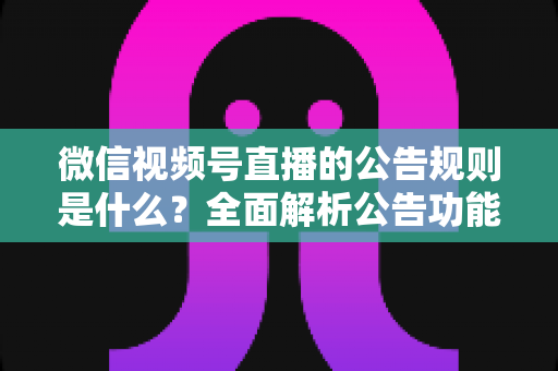 微信视频号直播的公告规则是什么?全面解析公告功能使用规范与运营指南 微信视频号直播的公告规则是什么?全面解析公告功能使用规范与运营指南