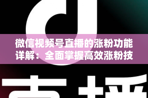 微信视频号直播的涨粉功能详解：全面掌握高效涨粉技巧与实操指南