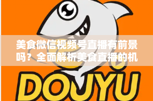 美食微信视频号直播有前景吗?全面解析美食直播的机遇、玩法与变现路径 美食微信视频号直播有前景吗?全面解析美食直播的机遇、玩法与变现路径