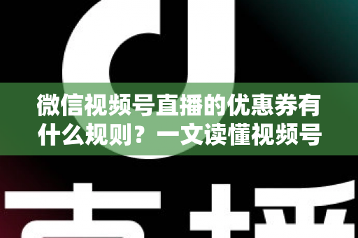 微信视频号直播的优惠券有什么规则?一文读懂视频号直播优惠券玩法与避坑指南 微信视频号直播的优惠券有什么规则?一文读懂视频号直播优惠券玩法与避坑指南