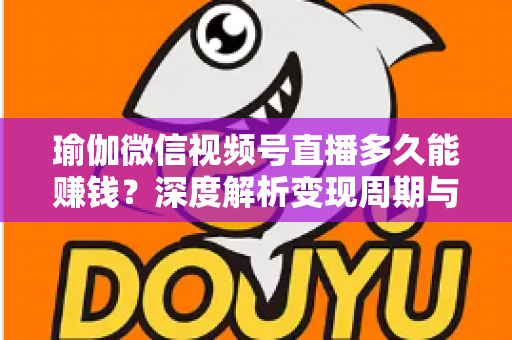 瑜伽微信视频号直播多久能赚钱？深度解析变现周期与实战提速指南