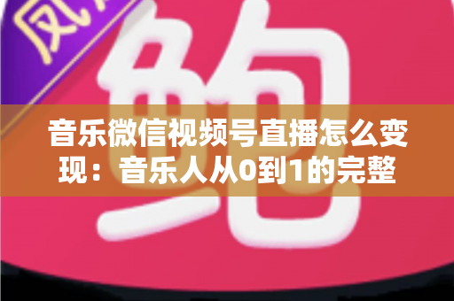 音乐微信视频号直播怎么变现:音乐人从0到1的完整盈利攻略 音乐微信视频号直播怎么变现:音乐人从0到1的完整盈利攻略