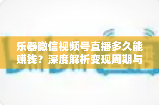乐器微信视频号直播多久能赚钱?深度解析变现周期与快速盈利全攻略 乐器微信视频号直播多久能赚钱?深度解析变现周期与快速盈利全攻略