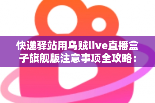 快递驿站用乌贼live直播盒子旗舰版注意事项全攻略:站长必看的合规直播与避坑实用指南 快递驿站用乌贼live直播盒子旗舰版注意事项全攻略:站长必看的合规直播与避坑实用指南