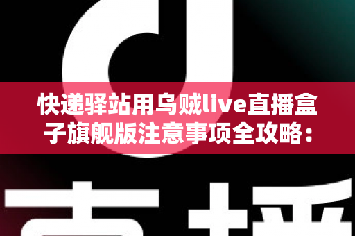 快递驿站用乌贼live直播盒子旗舰版注意事项全攻略:站长必看的合规直播与避坑实用指南 快递驿站用乌贼live直播盒子旗舰版注意事项全攻略:站长必看的合规直播与避坑实用指南
