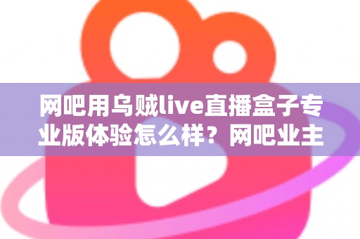 网吧用乌贼live直播盒子专业版体验怎么样？网吧业主真实上手评测与选购全指南