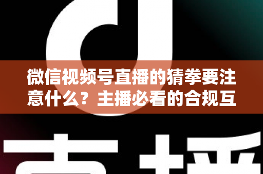 微信视频号直播的猜拳要注意什么？主播必看的合规互动指南